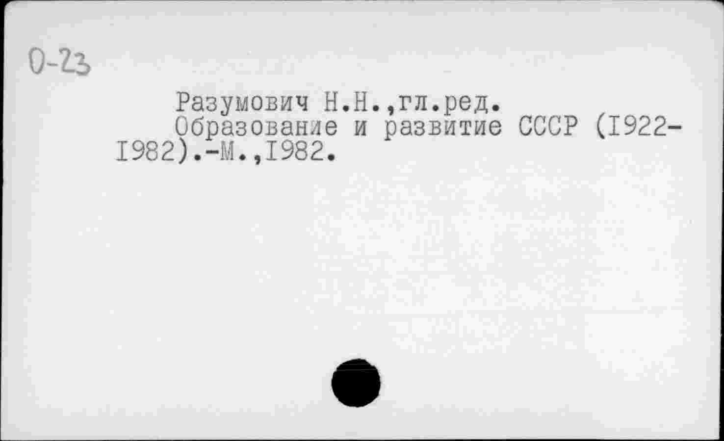 ﻿Разумович Н.Н.,гл.ред.
Образование и развитие СССР (1922 I982).-М.,1982.